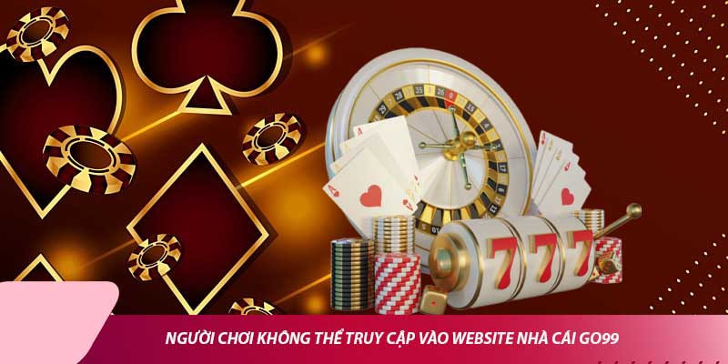 Người chơi không thể truy cập vào website nhà cái Go99